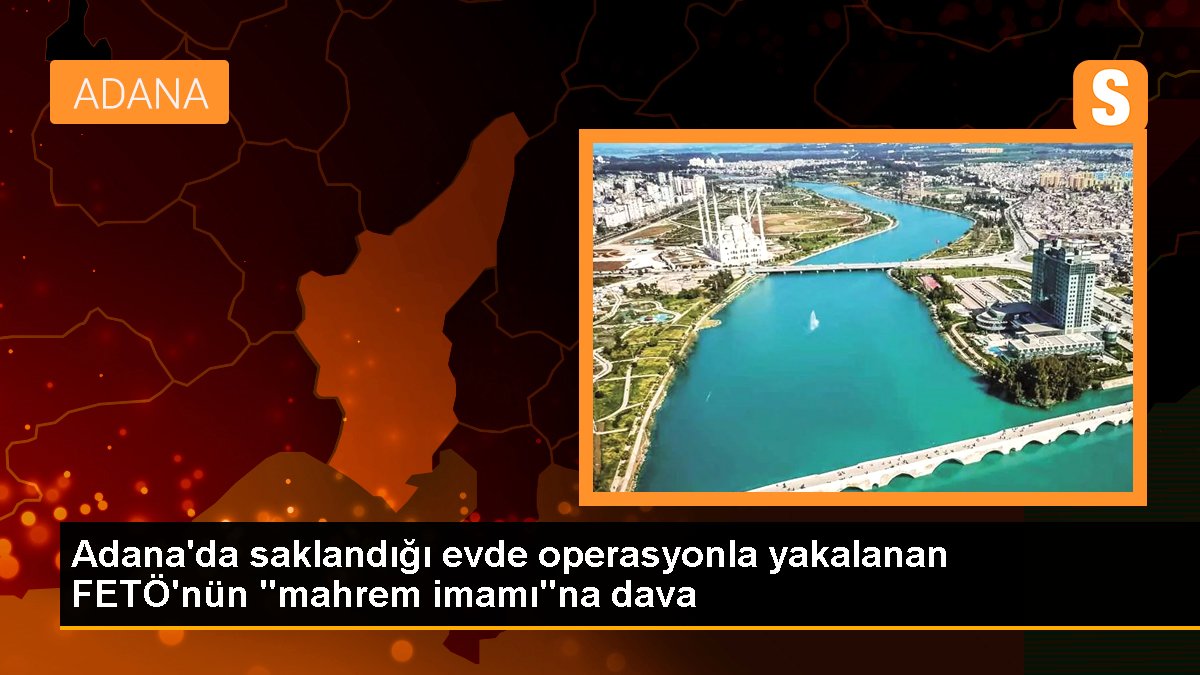 Adana'da saklandığı konutta operasyonla yakalanan FETÖ'nün "mahrem imamı"na dava