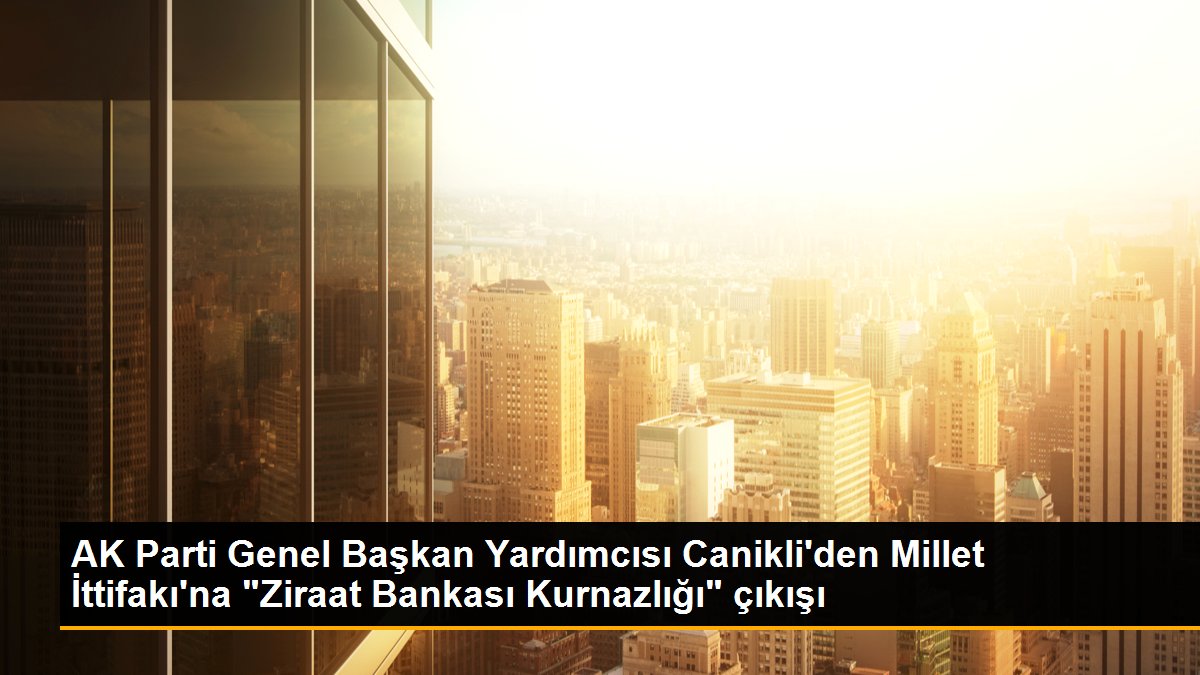AK Parti Genel Lider Yardımcısı Canikli'den Millet İttifakı'na "Ziraat Bankası Kurnazlığı" çıkışı