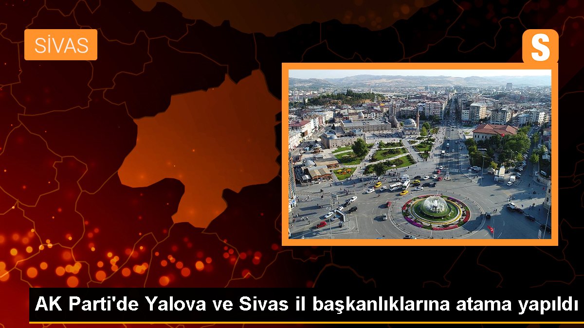 AK Parti'de Yalova ve Sivas vilayet başkanlıklarına atama yapıldı