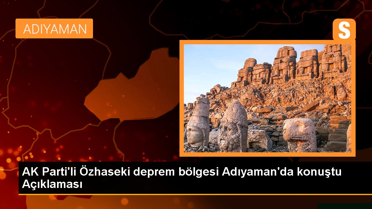 AK Parti'li Özhaseki sarsıntı bölgesi Adıyaman'da konuştu Açıklaması