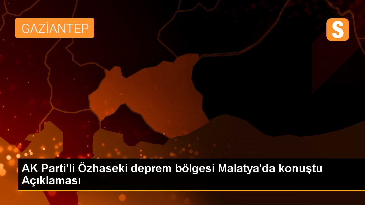 AK Parti'li Özhaseki zelzele bölgesi Malatya'da konuştu Açıklaması
