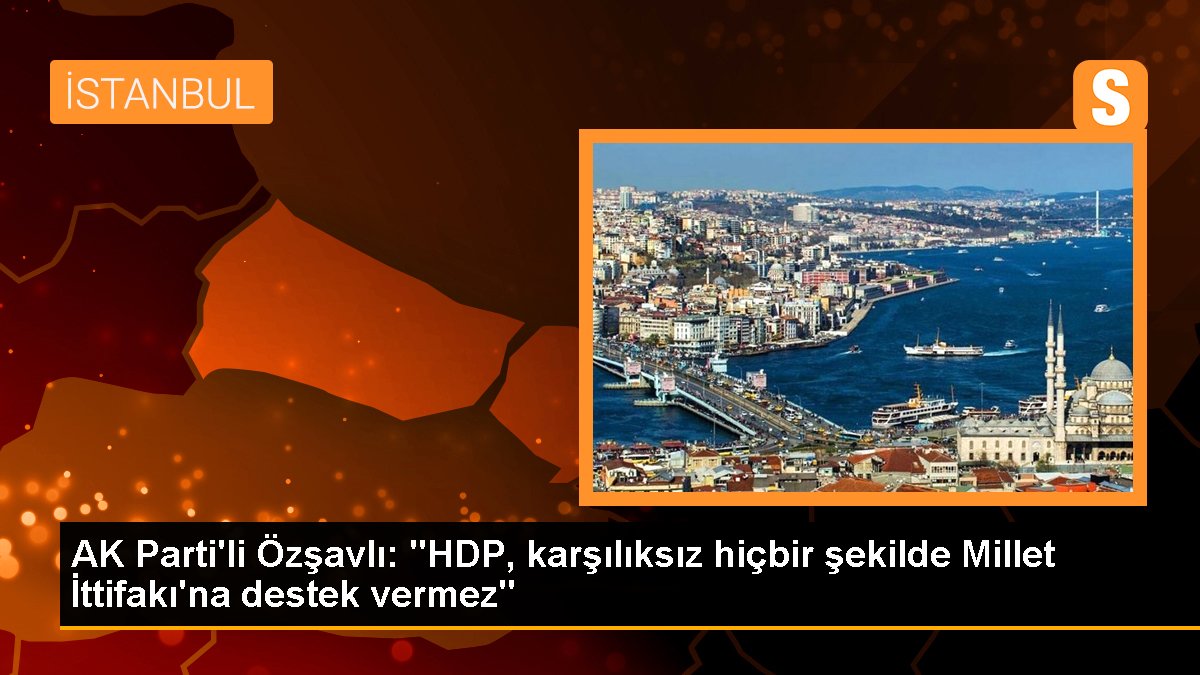 AK Parti'li Özşavlı: "HDP, karşılıksız hiçbir halde Millet İttifakı'na takviye vermez"
