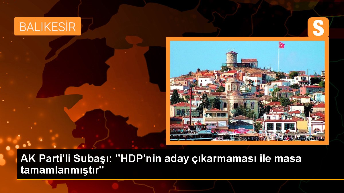 AK Parti'li Subaşı: "HDP'nin aday çıkarmaması ile masa tamamlanmıştır"