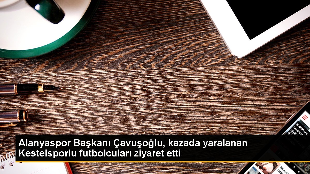 Alanyaspor Lideri Çavuşoğlu, kazada yaralanan Kestelsporlu futbolcuları ziyaret etti