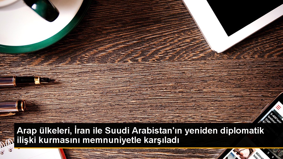 Arap ülkeleri, İran ile Suudi Arabistan'ın tekrar diplomatik alaka kurmasını memnuniyetle karşıladı
