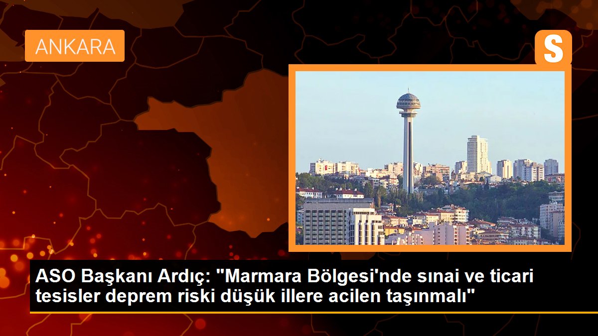 ASO Lideri Ardıç: "Marmara Bölgesi'nde sınai ve ticari tesisler zelzele riski düşük vilayetlere ivedilikle taşınmalı"