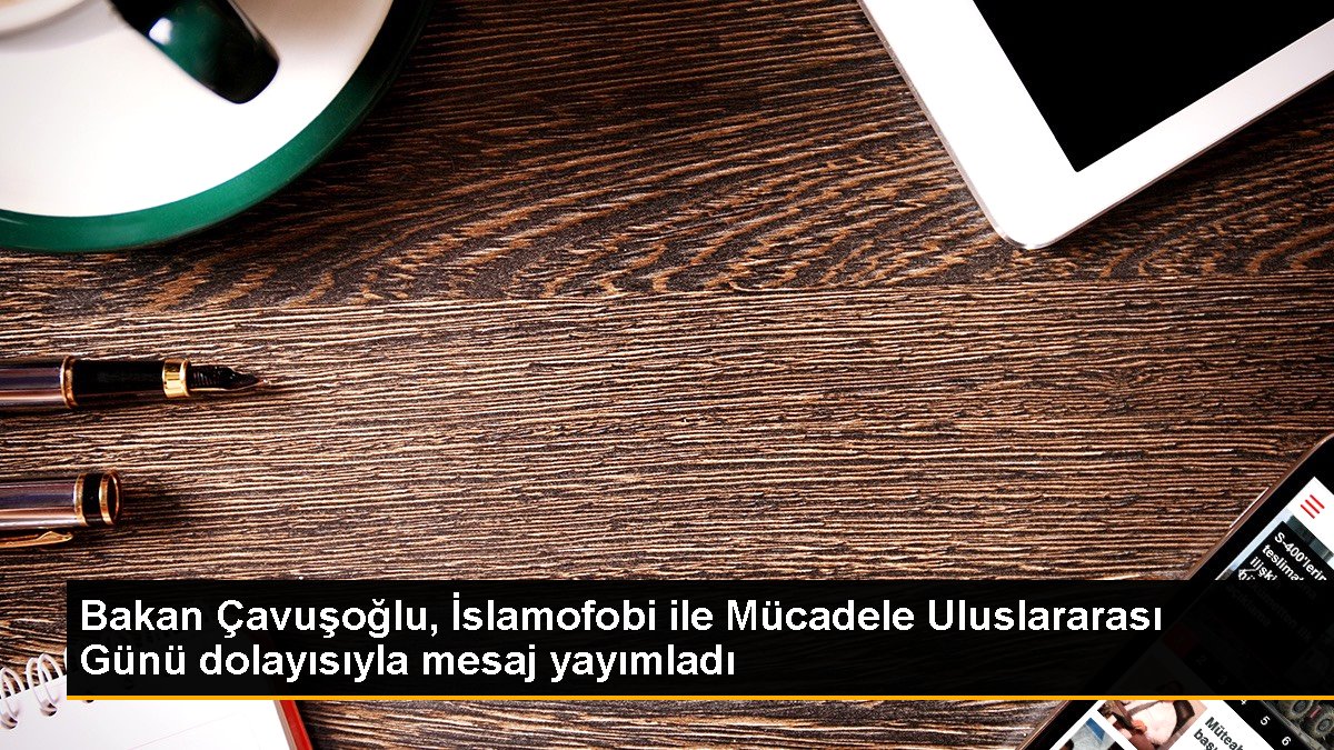 Bakan Çavuşoğlu, İslamofobi ile Uğraş Memleketler arası Günü hasebiyle ileti yayımladı