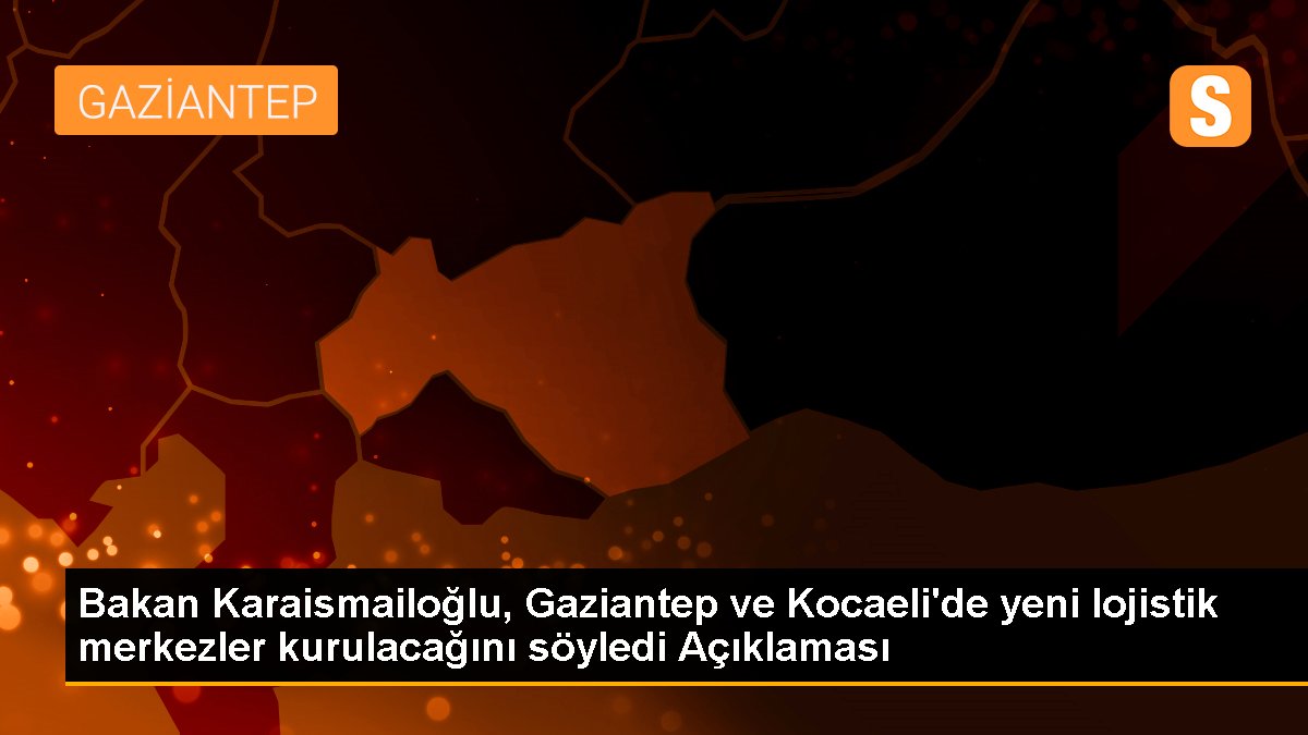Bakan Karaismailoğlu, Gaziantep ve Kocaeli'de yeni lojistik merkezler kurulacağını söyledi Açıklaması