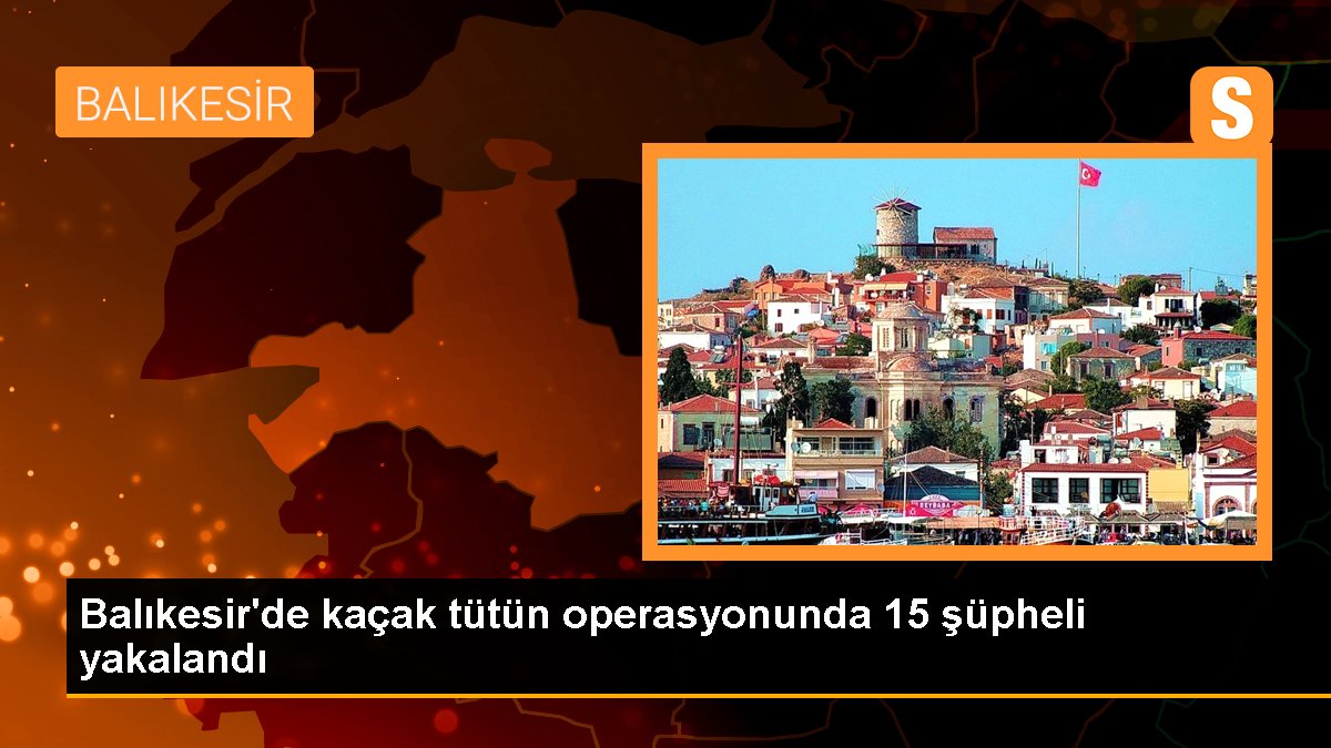 Balıkesir'de kaçak tütün operasyonunda 15 kuşkulu yakalandı