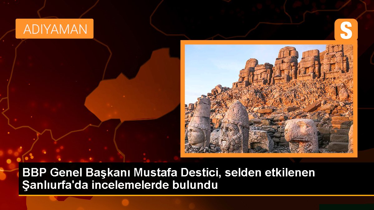BBP Genel Lideri Mustafa Destici, selden etkilenen Şanlıurfa'da incelemelerde bulundu