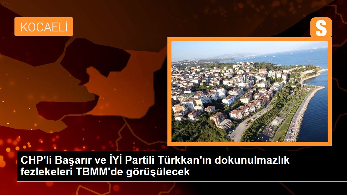 CHP'li Başarır ve GÜZEL Partili Türkkan'ın dokunulmazlık fezlekeleri TBMM'de görüşülecek