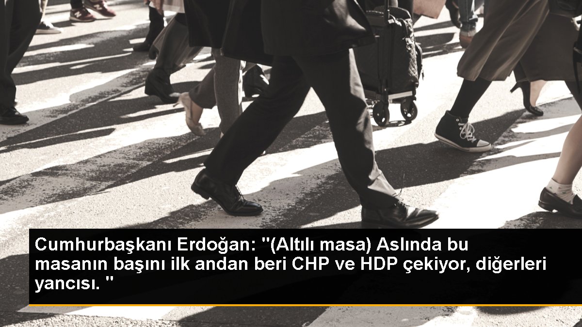 Cumhurbaşkanı Erdoğan: "(Altılı masa) Aslında bu masanın başını birinci andan beri CHP ve HDP çekiyor, başkaları yancısı. "