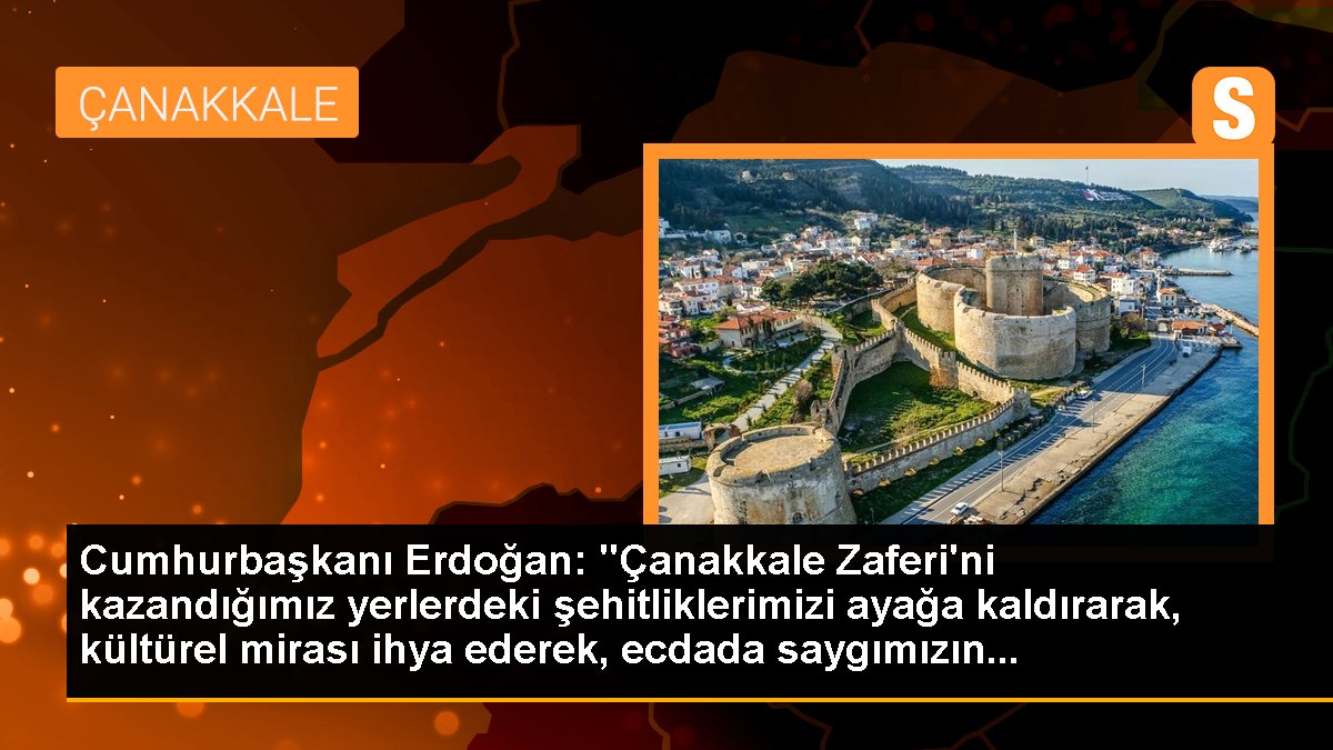 Cumhurbaşkanı Erdoğan: "Çanakkale Zaferi'ni kazandığımız yerlerdeki şehitliklerimizi ayağa kaldırarak, kültürel mirası ihya ederek, ecdada saygımızın...