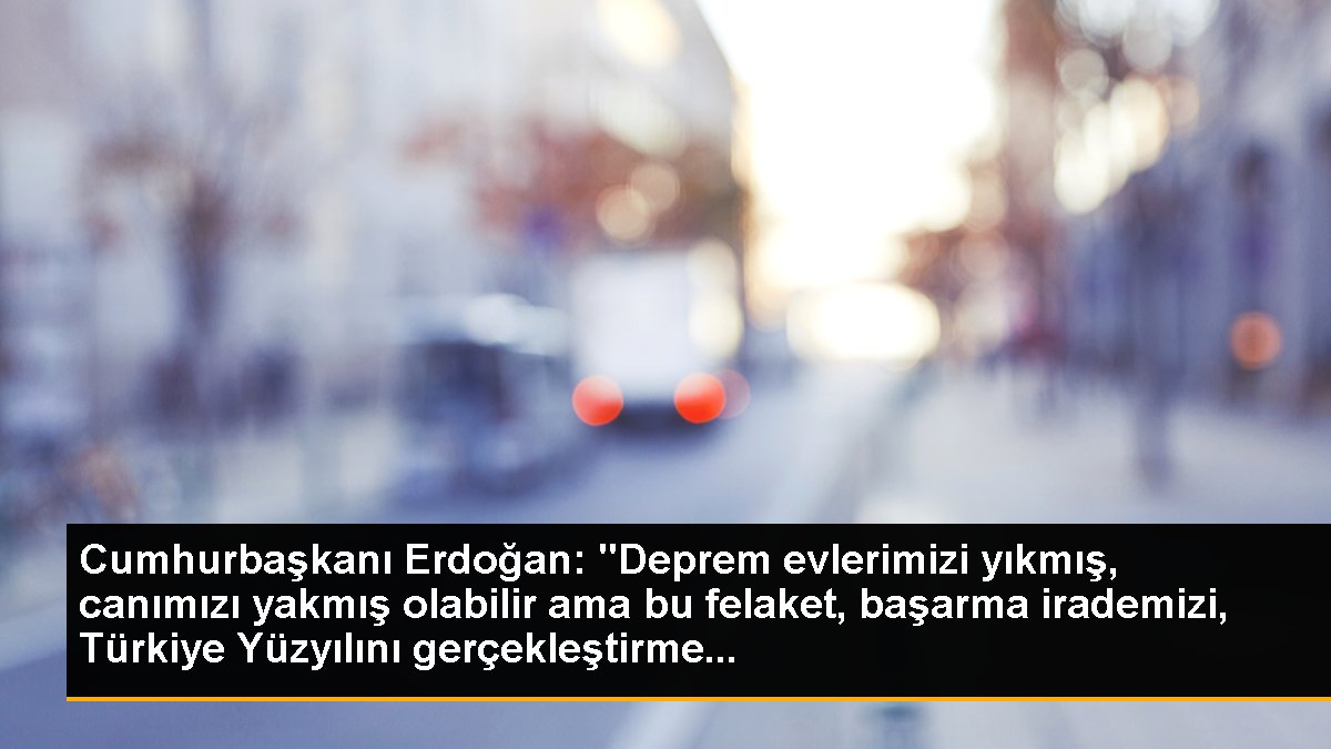 Cumhurbaşkanı Erdoğan: "Deprem meskenlerimizi yıkmış, canımızı yakmış olabilir lakin bu felaket, başarma irademizi, Türkiye Yüzyılını gerçekleştirme...