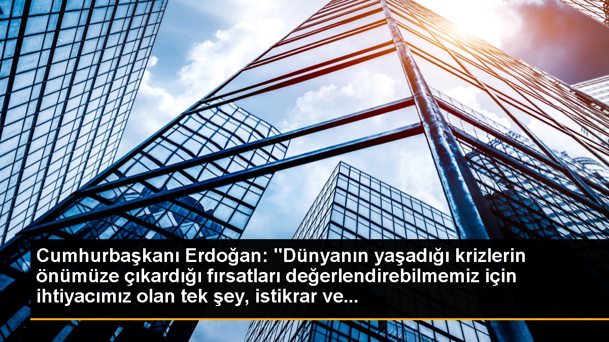 Cumhurbaşkanı Erdoğan: "Dünyanın yaşadığı krizlerin önümüze çıkardığı fırsatları değerlendirebilmemiz için gereksinimimiz olan tek şey, istikrar ve...
