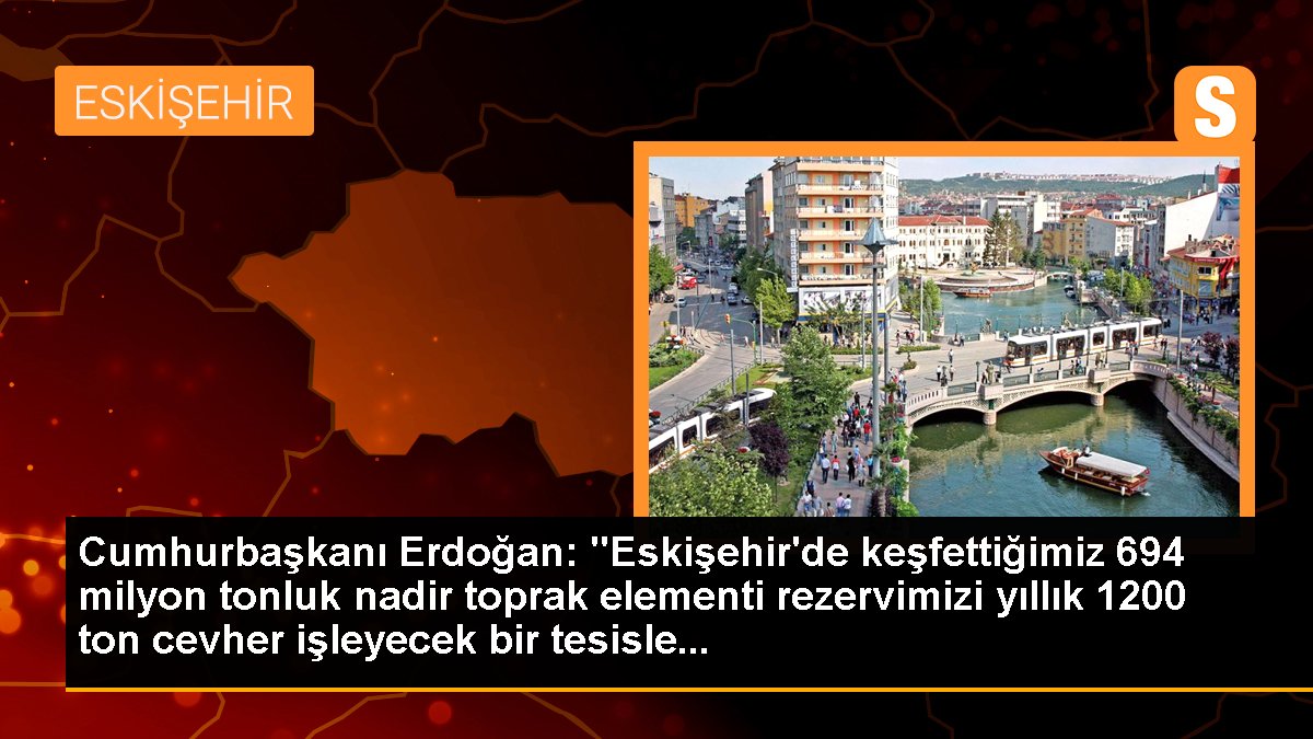 Cumhurbaşkanı Erdoğan: "Eskişehir'de keşfettiğimiz 694 milyon tonluk az toprak elementi rezervimizi yıllık 1200 ton cevher işleyecek bir tesisle...