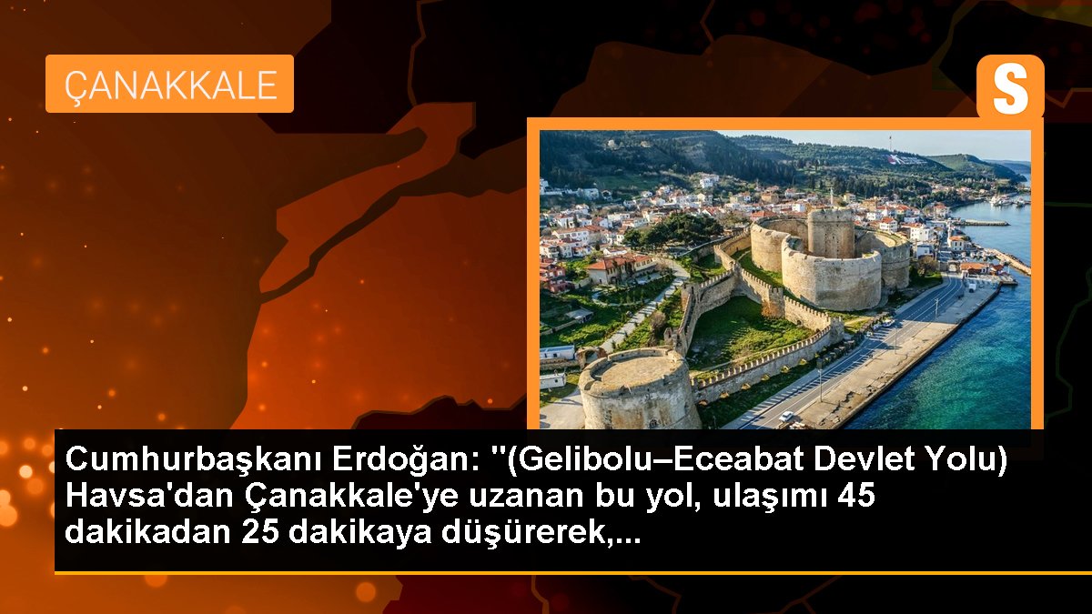Cumhurbaşkanı Erdoğan: "(Gelibolu–Eceabat Devlet Yolu) Havsa'dan Çanakkale'ye uzanan bu yol, ulaşımı 45 dakikadan 25 dakikaya düşürerek,...