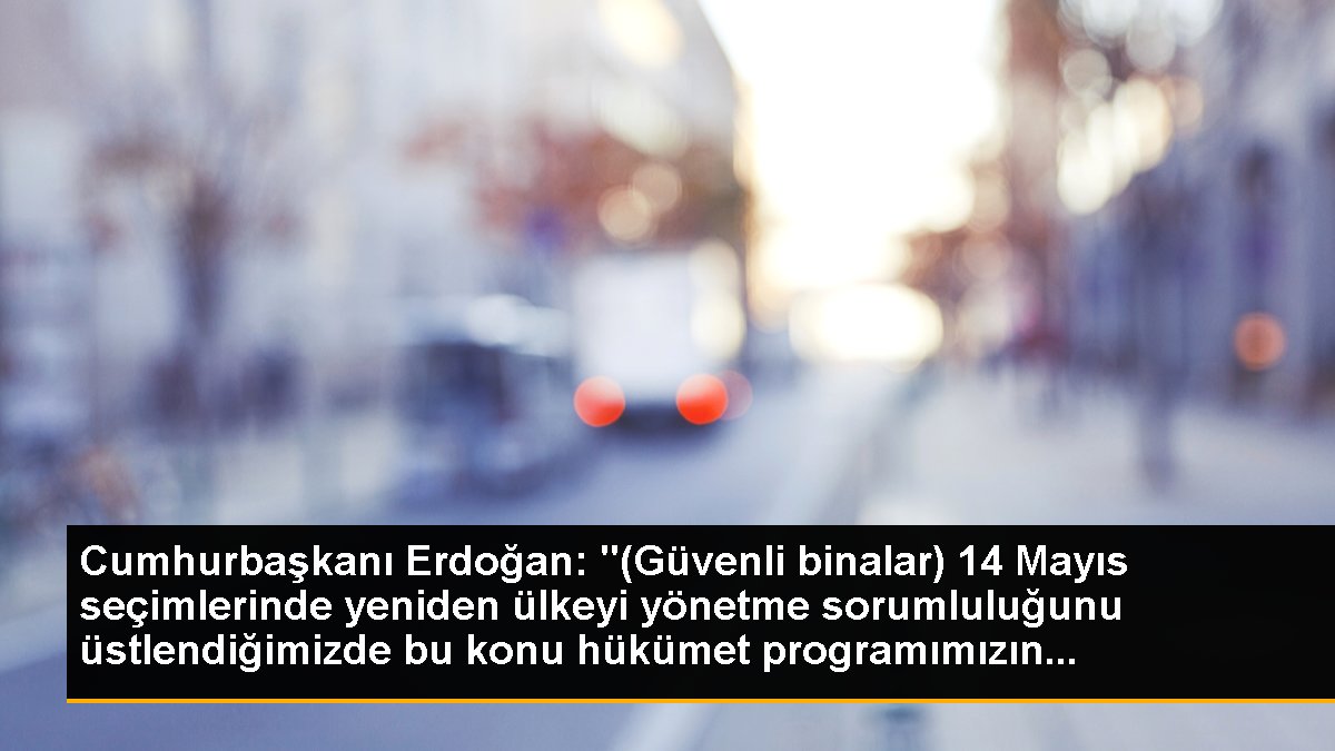 Cumhurbaşkanı Erdoğan: "(Güvenli binalar) 14 Mayıs seçimlerinde tekrar ülkeyi yönetme sorumluluğunu üstlendiğimizde bu husus hükümet programımızın...