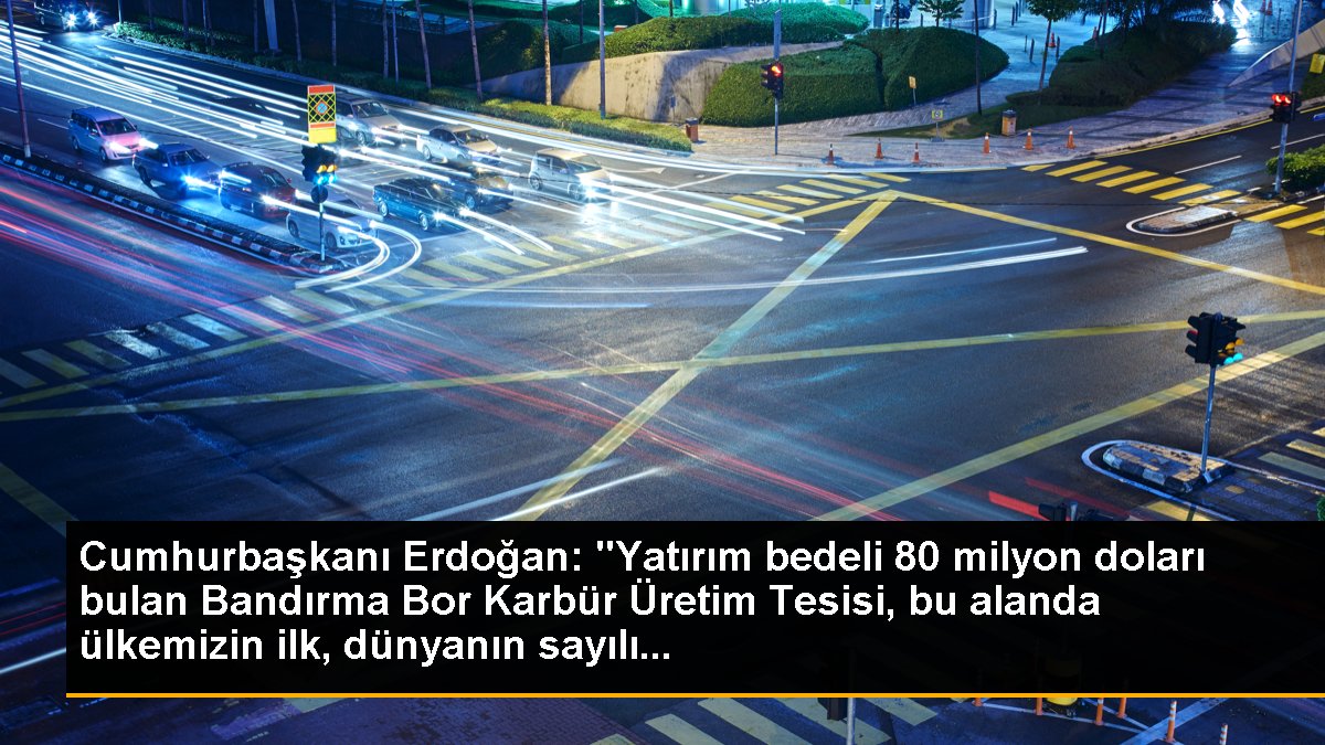 Cumhurbaşkanı Erdoğan: "Yatırım bedeli 80 milyon doları bulan Bandırma Bor Karbür Üretim Tesisi, bu alanda ülkemizin birinci, dünyanın sayılı...