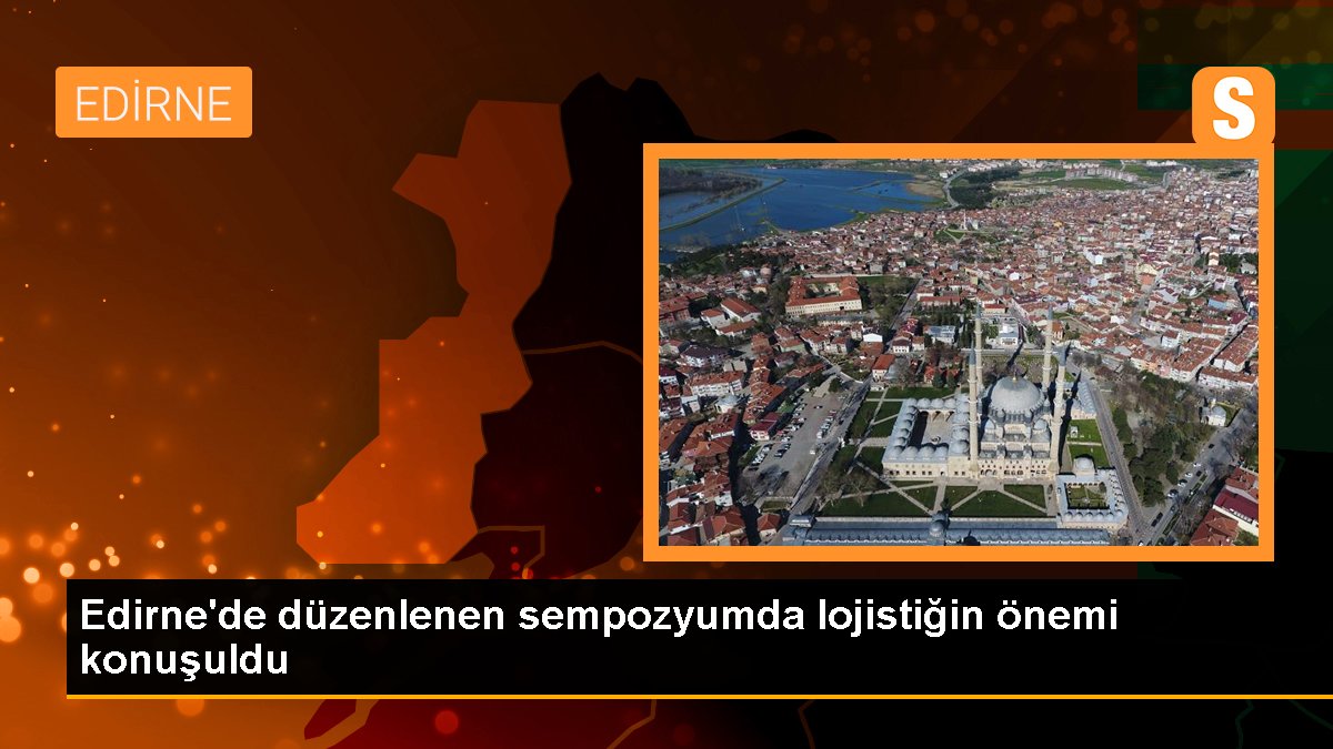 Edirne'de düzenlenen sempozyumda lojistiğin değeri konuşuldu