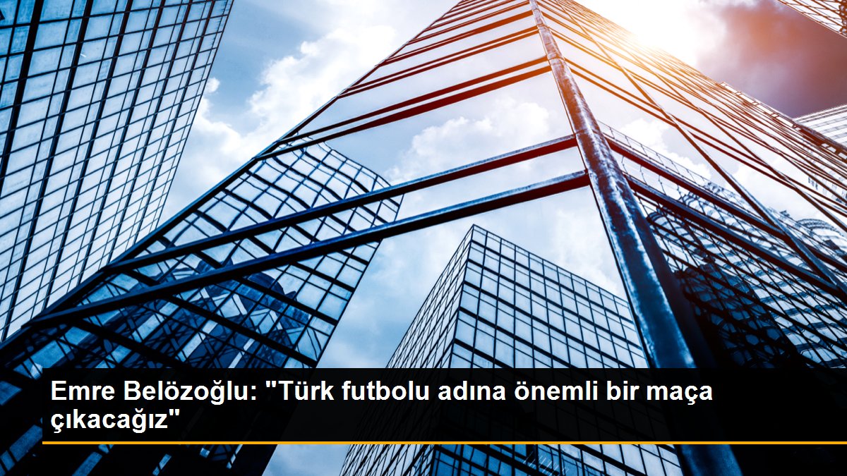 Emre Belözoğlu: "Türk futbolu ismine kıymetli bir maça çıkacağız"