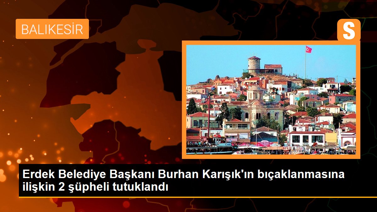 Erdek Belediye Lideri Burhan Karışık'ın bıçaklanmasına ait 2 kuşkulu tutuklandı