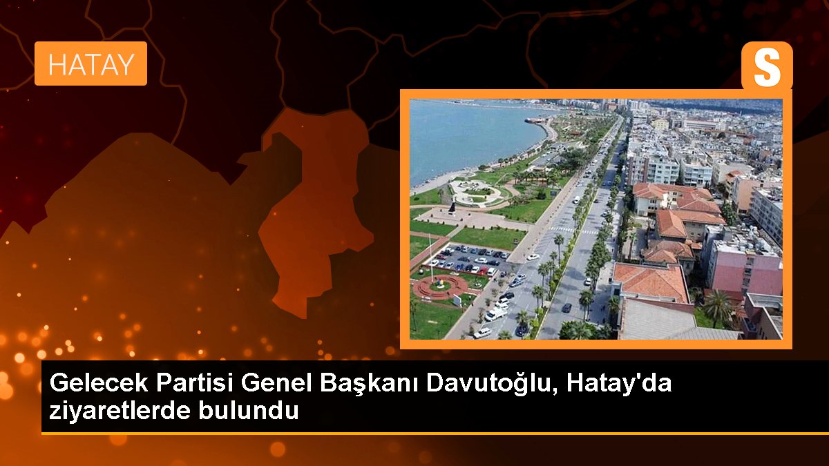 Gelecek Partisi Genel Lideri Davutoğlu, Hatay'da ziyaretlerde bulundu