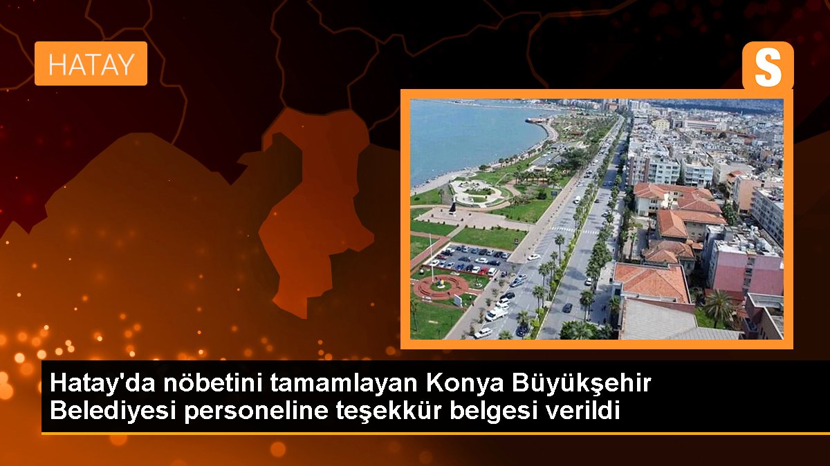 Hatay'da nöbetini tamamlayan Konya Büyükşehir Belediyesi işçisine teşekkür evrakı verildi