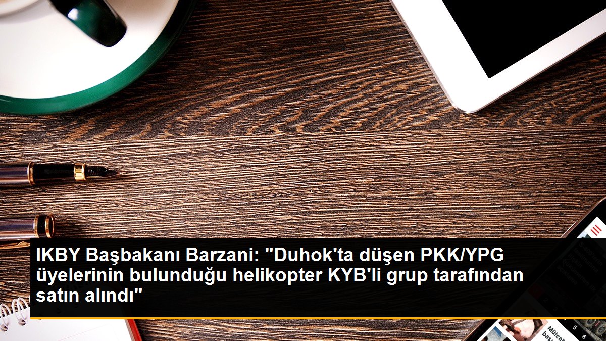 IKBY Başbakanı Barzani: "Duhok'ta düşen PKK/YPG üyelerinin bulunduğu helikopter KYB'li küme tarafından satın alındı"