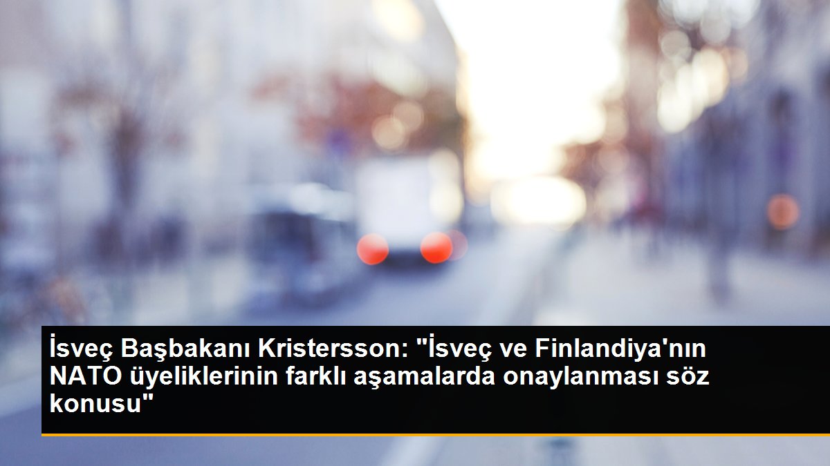 İsveç Başbakanı Kristersson: "İsveç ve Finlandiya'nın NATO üyeliklerinin farklı basamaklarda onaylanması kelam konusu"