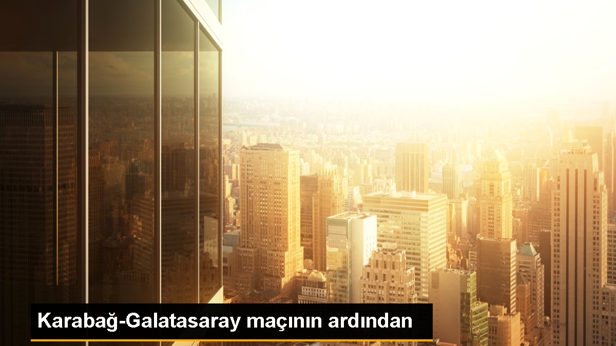 Karabağ-Galatasaray maçının akabinde