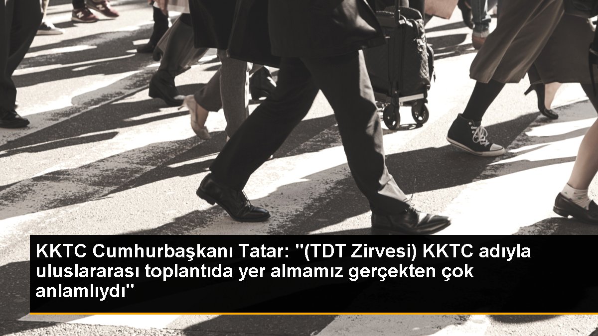 KKTC Cumhurbaşkanı Tatar: "(TDT Zirvesi) KKTC ismiyle memleketler arası toplantıda yer almamız hakikaten çok anlamlıydı"