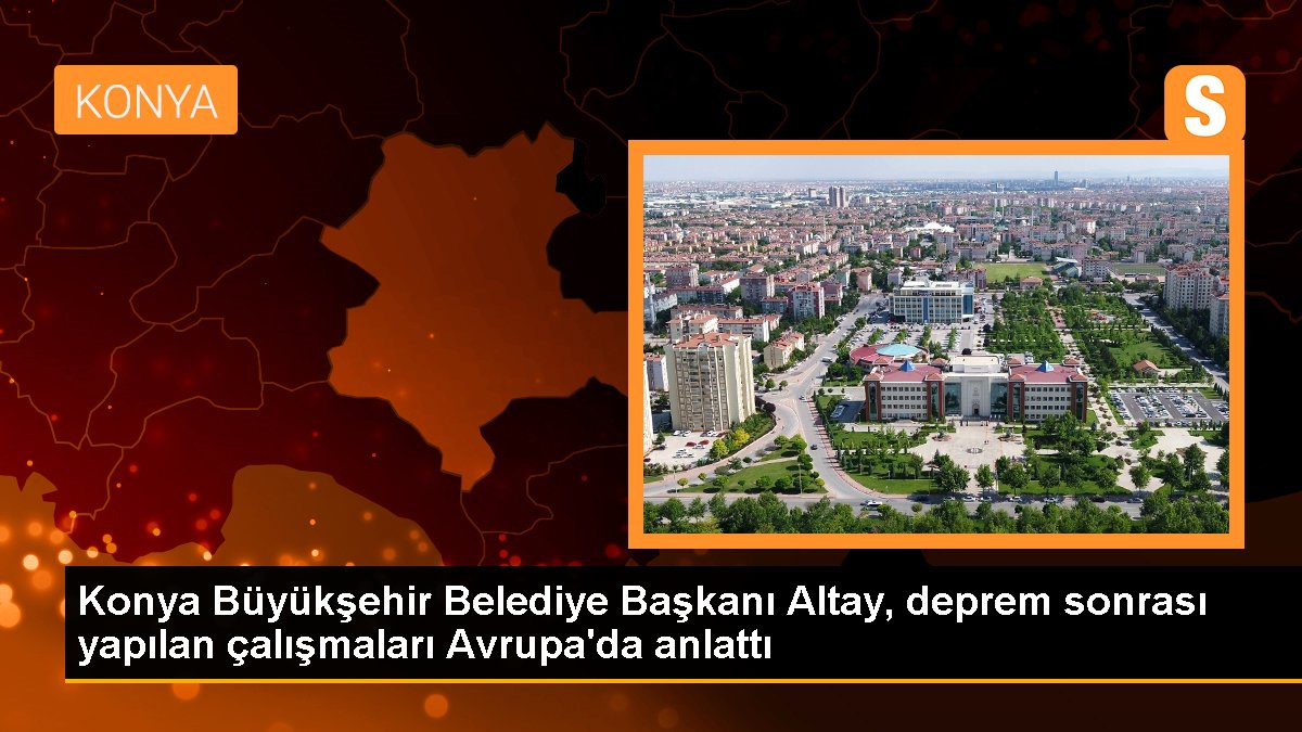 Konya Büyükşehir Belediye Lideri Altay, sarsıntı sonrası yapılan çalışmaları Avrupa'da anlattı