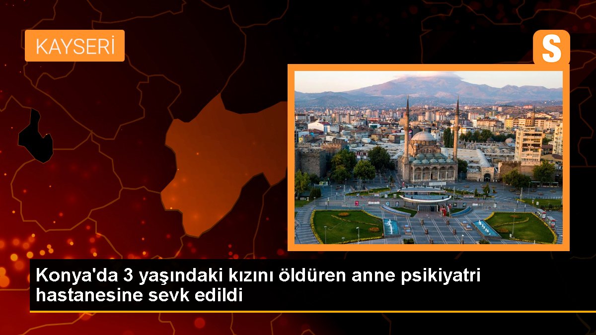 Konya'da 3 yaşındaki kızını öldüren anne psikiyatri hastanesine sevk edildi