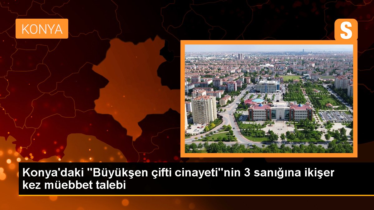 Konya'daki "Büyükşen çifti cinayeti"nin 3 sanığına ikişer kere müebbet talebi