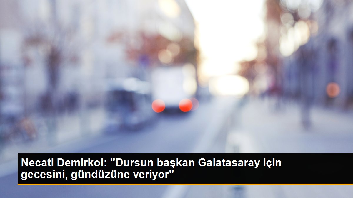 Necati Demirkol: "Dursun lider Galatasaray için gecesini, gündüzüne veriyor"
