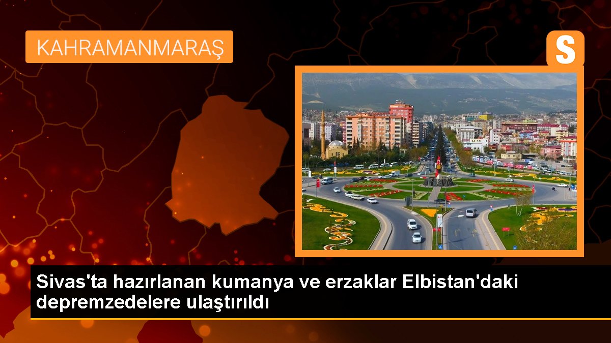 Sivas'ta hazırlanan kumanya ve erzaklar Elbistan'daki depremzedelere ulaştırıldı