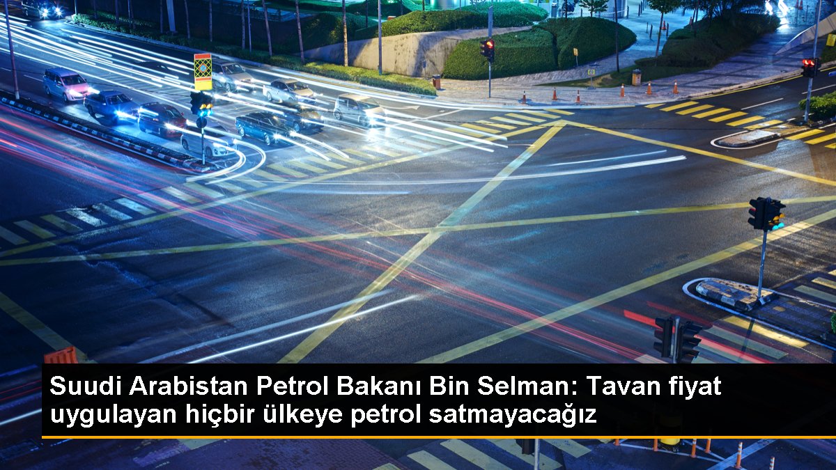 Suudi Arabistan Petrol Bakanı Bin Selman: Tavan fiyat uygulayan hiçbir ülkeye petrol satmayacağız