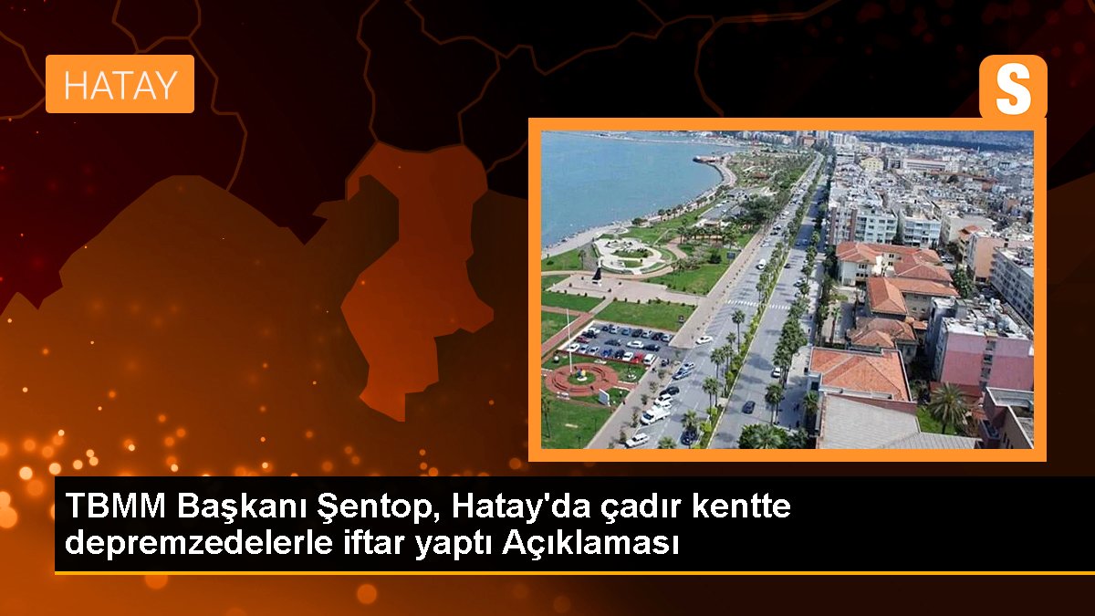 TBMM Lideri Şentop, Hatay'da çadır kentte depremzedelerle iftar yaptı Açıklaması
