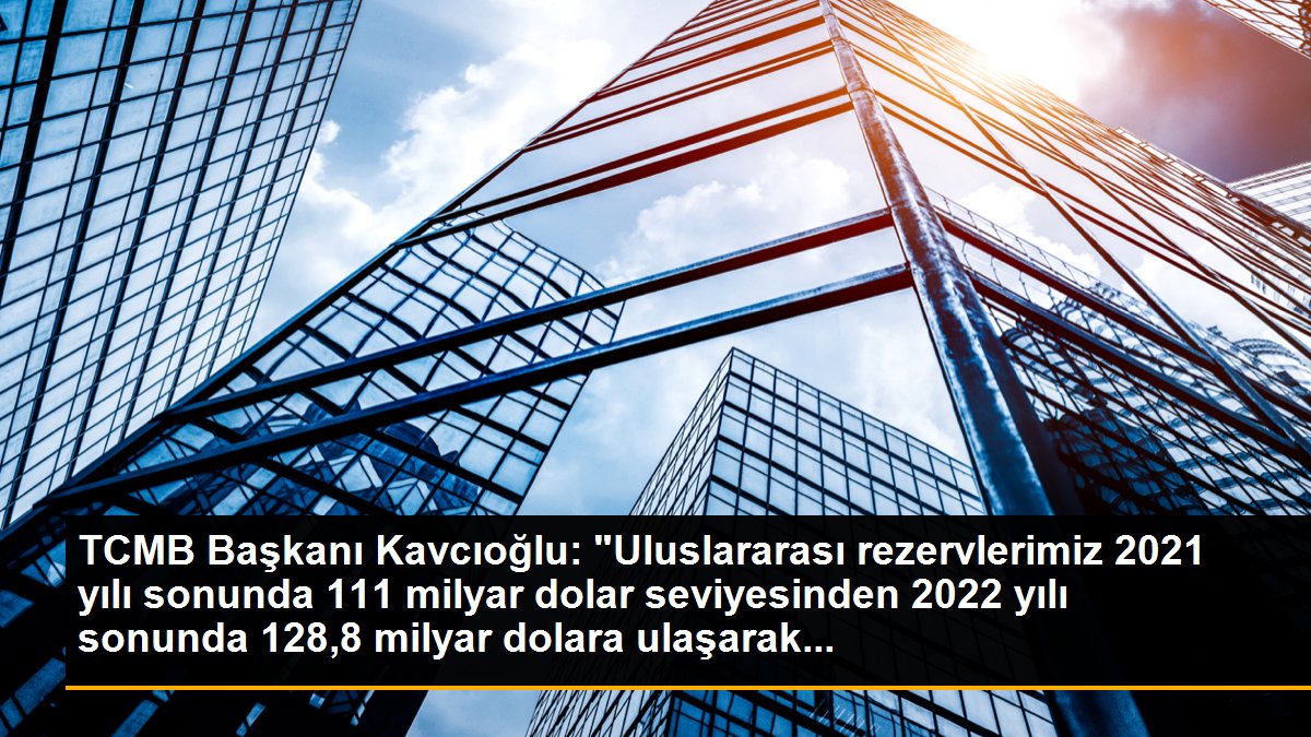 TCMB Lideri Kavcıoğlu: "Uluslararası rezervlerimiz 2021 yılı sonunda 111 milyar dolar düzeyinden 2022 yılı sonunda 128,8 milyar dolara ulaşarak...