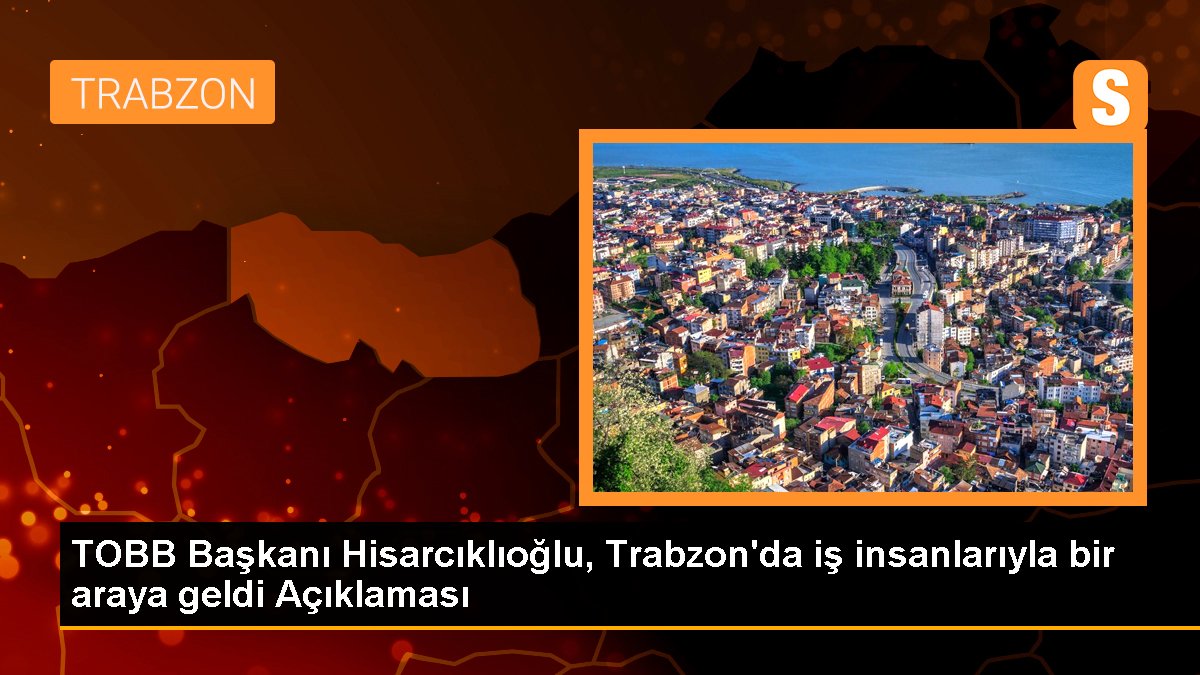 TOBB Lideri Hisarcıklıoğlu, Trabzon'da iş insanlarıyla bir ortaya geldi Açıklaması