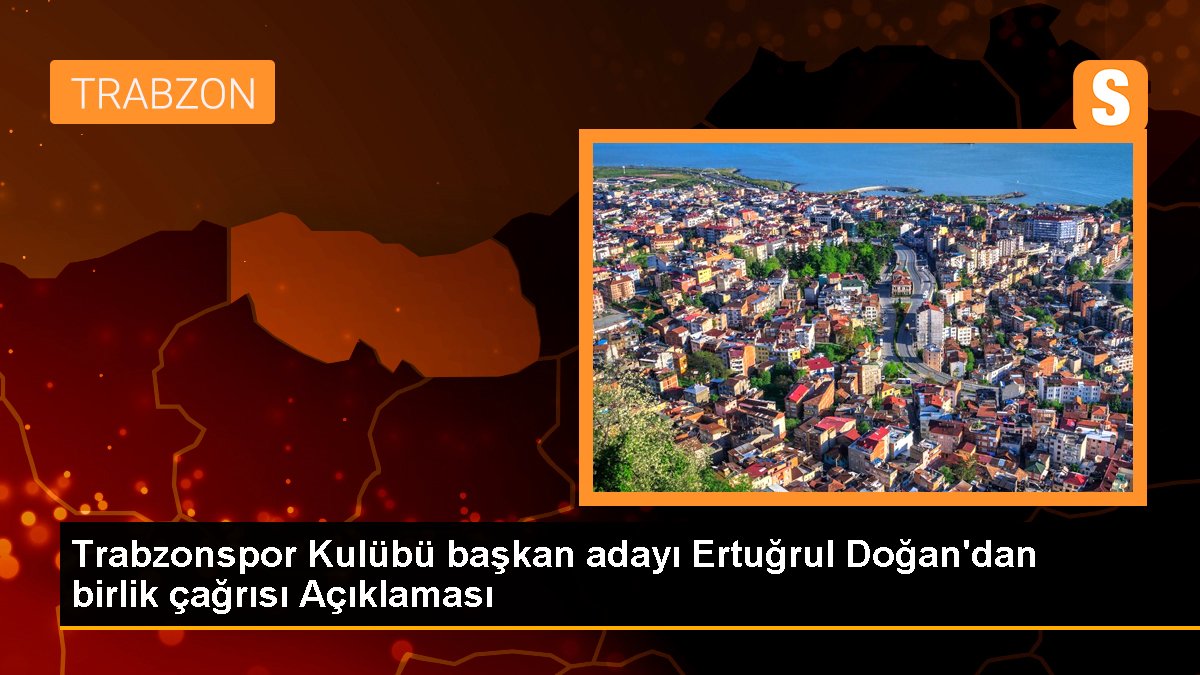 Trabzonspor Kulübü lider adayı Ertuğrul Doğan'dan birlik daveti Açıklaması