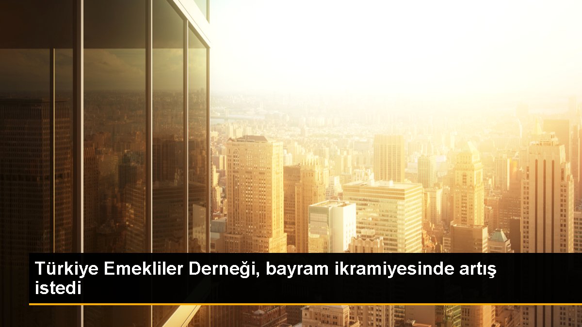 Türkiye Emekliler Derneği, bayram ikramiyesinde artış istedi