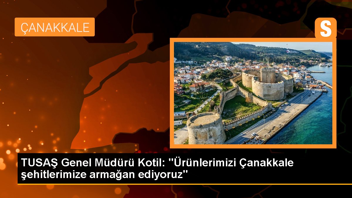 TUSAŞ Genel Müdürü Kotil: "Ürünlerimizi Çanakkale şehitlerimize armağan ediyoruz"