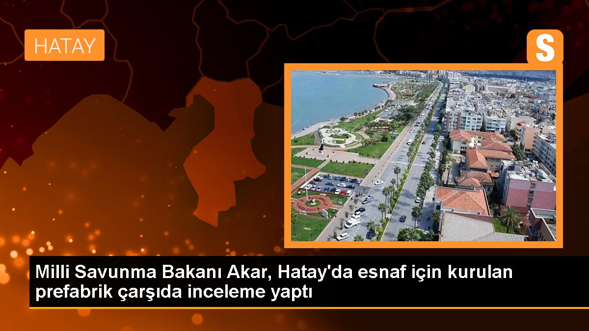 Ulusal Savunma Bakanı Akar, Hatay'da esnaf için kurulan prefabrik çarşıda inceleme yaptı