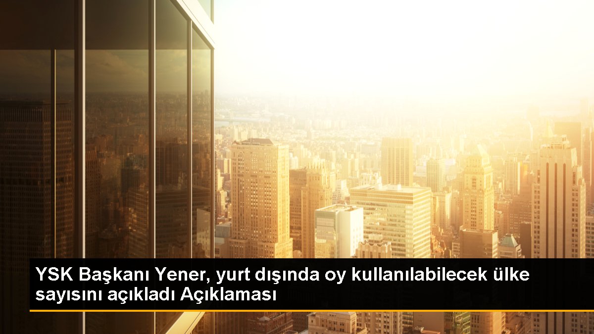 YSK Lideri Yener, yurt dışında oy kullanılabilecek ülke sayısını açıkladı Açıklaması