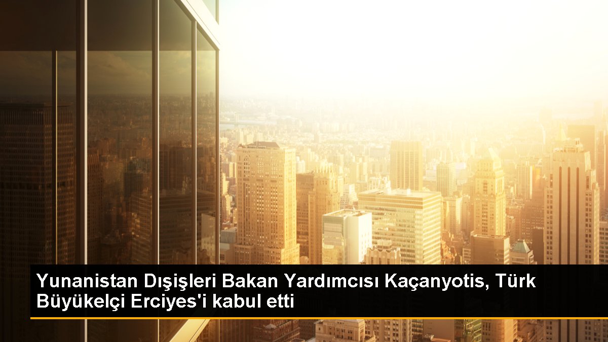 Yunanistan Dışişleri Bakan Yardımcısı Kaçanyotis, Türk Büyükelçi Erciyes'i kabul etti