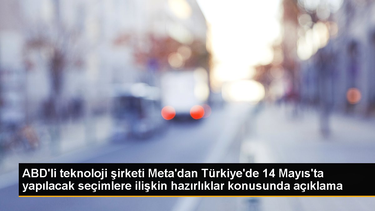 ABD'li teknoloji şirketi Meta'dan Türkiye'de 14 Mayıs'ta yapılacak seçimlere ait hazırlıklar konusunda açıklama