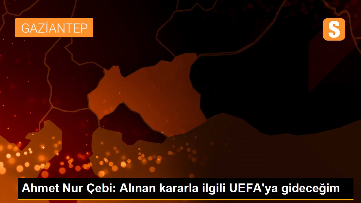 Ahmet Işık Çebi: Alınan kararla ilgili UEFA'ya gideceğim