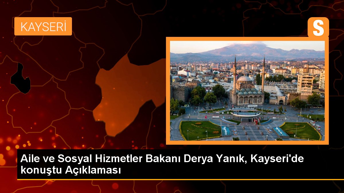 Aile ve Toplumsal Hizmetler Bakanı Derya Yanık, Kayseri'de konuştu Açıklaması